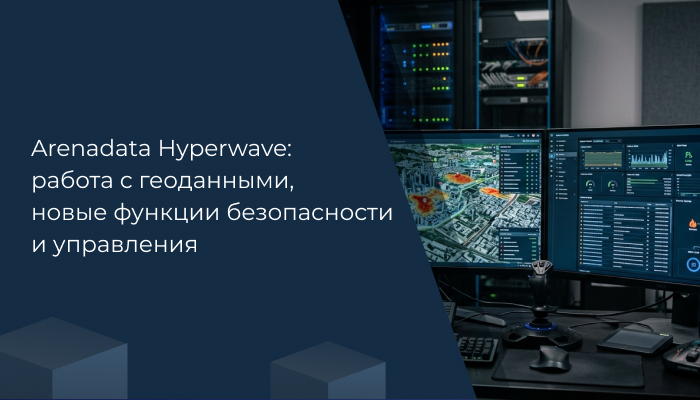 Arenadata Hyperwave: работа с геопространственными данными, новые функции безопасности и управления